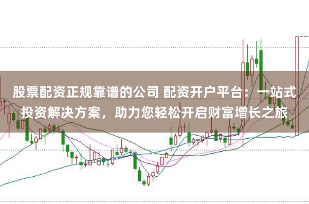 股票配资正规靠谱的公司 配资开户平台：一站式投资解决方案，助力您轻松开启财富增长之旅