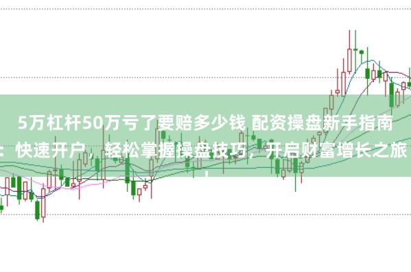 5万杠杆50万亏了要赔多少钱 配资操盘新手指南：快速开户，轻松掌握操盘技巧，开启财富增长之旅！