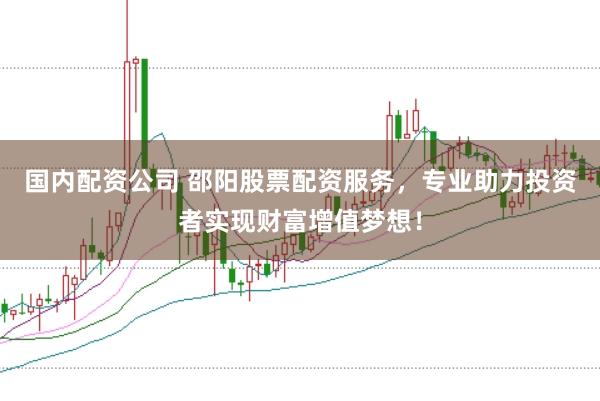 国内配资公司 邵阳股票配资服务，专业助力投资者实现财富增值梦想！