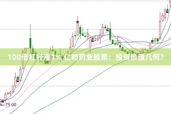 100倍杠杆涨1% 仁和药业股票：投资价值几何？