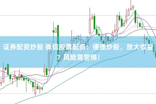 证券配资炒股 微信股票配资：便捷炒股，放大收益？风险需警惕！
