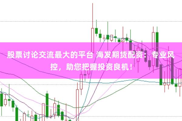 股票讨论交流最大的平台 海发期货配资：专业风控，助您把握投资良机！