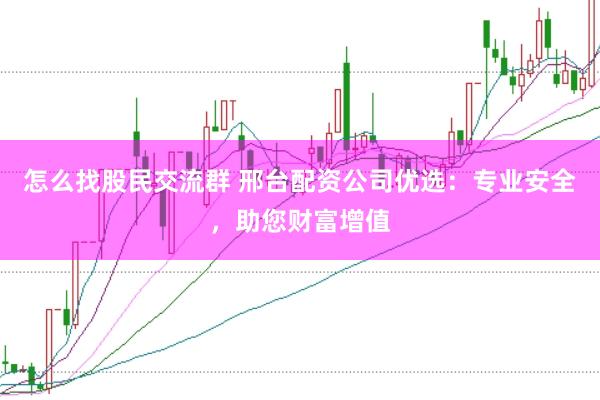 怎么找股民交流群 邢台配资公司优选：专业安全，助您财富增值