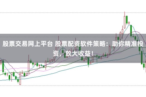 股票交易网上平台 股票配资软件策略：助你精准投资，放大收益！