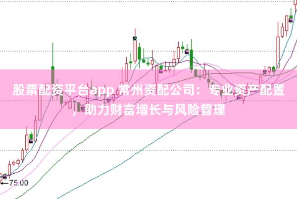 股票配资平台app 常州资配公司：专业资产配置，助力财富增长与风险管理