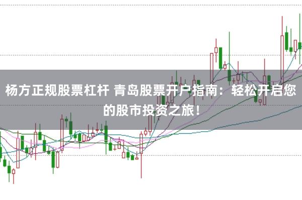 杨方正规股票杠杆 青岛股票开户指南：轻松开启您的股市投资之旅！