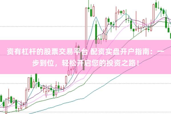 资有杠杆的股票交易平台 配资实盘开户指南：一步到位，轻松开启您的投资之路！
