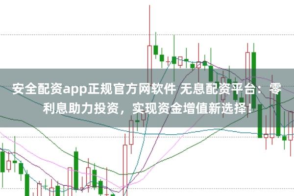 安全配资app正规官方网软件 无息配资平台：零利息助力投资，实现资金增值新选择！