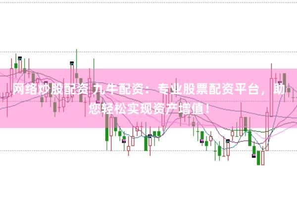 网络炒股配资 九牛配资：专业股票配资平台，助您轻松实现资产增值！