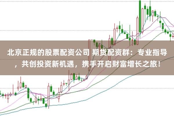 北京正规的股票配资公司 期货配资群：专业指导，共创投资新机遇，携手开启财富增长之旅！