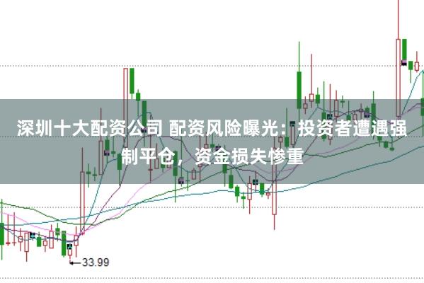 深圳十大配资公司 配资风险曝光：投资者遭遇强制平仓，资金损失惨重