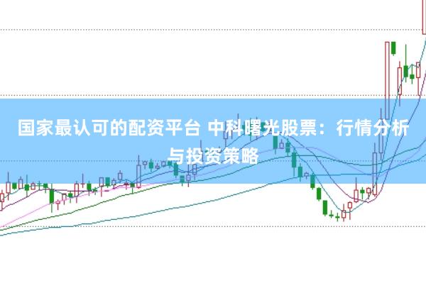 国家最认可的配资平台 中科曙光股票：行情分析与投资策略
