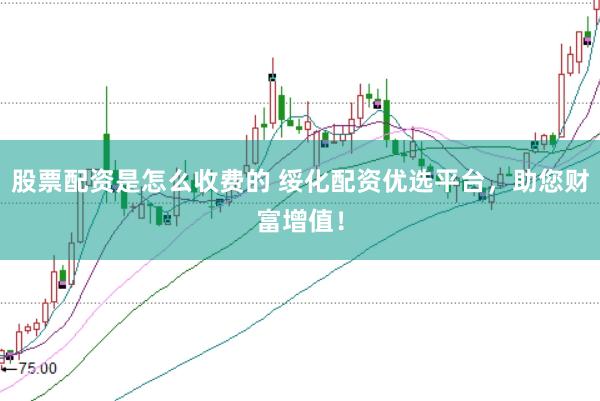 股票配资是怎么收费的 绥化配资优选平台，助您财富增值！