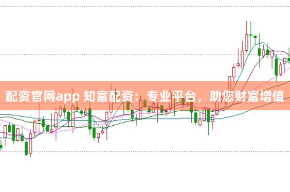 配资官网app 知富配资：专业平台，助您财富增值