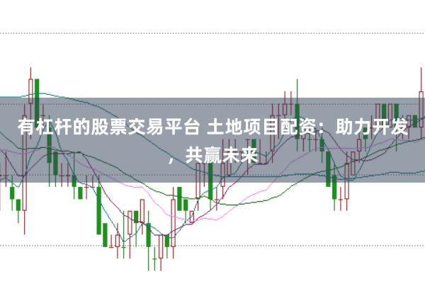 有杠杆的股票交易平台 土地项目配资：助力开发，共赢未来