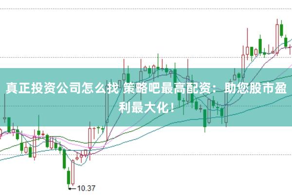 真正投资公司怎么找 策略吧最高配资：助您股市盈利最大化！