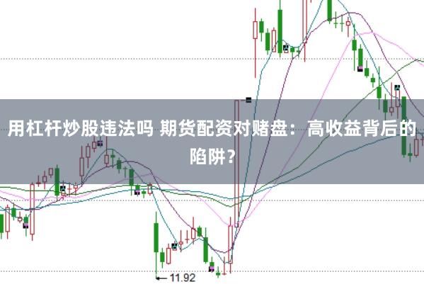 用杠杆炒股违法吗 期货配资对赌盘：高收益背后的陷阱？