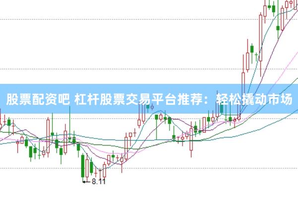股票配资吧 杠杆股票交易平台推荐：轻松撬动市场