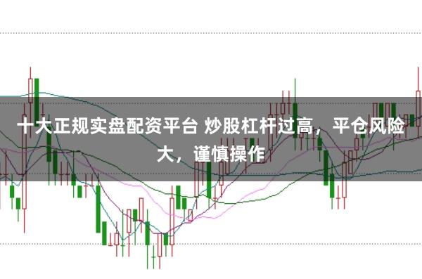 十大正规实盘配资平台 炒股杠杆过高，平仓风险大，谨慎操作