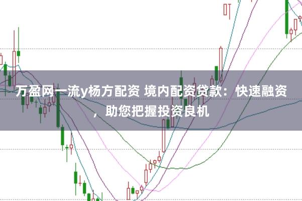 万盈网一流y杨方配资 境内配资贷款：快速融资，助您把握投资良机