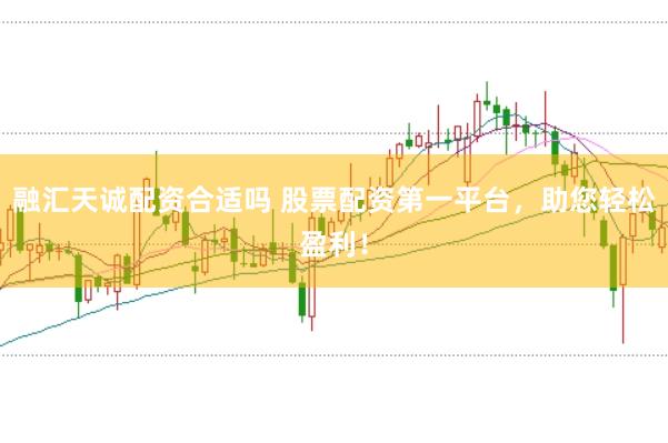 融汇天诚配资合适吗 股票配资第一平台，助您轻松盈利！