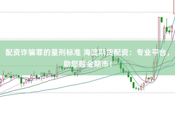 配资诈骗罪的量刑标准 海淀期货配资：专业平台，助您掘金期市！