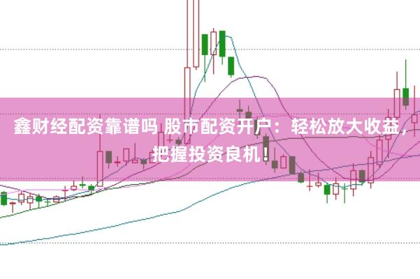 鑫财经配资靠谱吗 股市配资开户：轻松放大收益，把握投资良机！