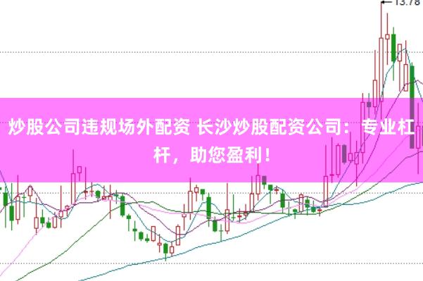 炒股公司违规场外配资 长沙炒股配资公司：专业杠杆，助您盈利！