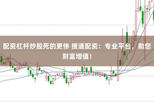 配资杠杆炒股死的更惨 搜道配资：专业平台，助您财富增值！