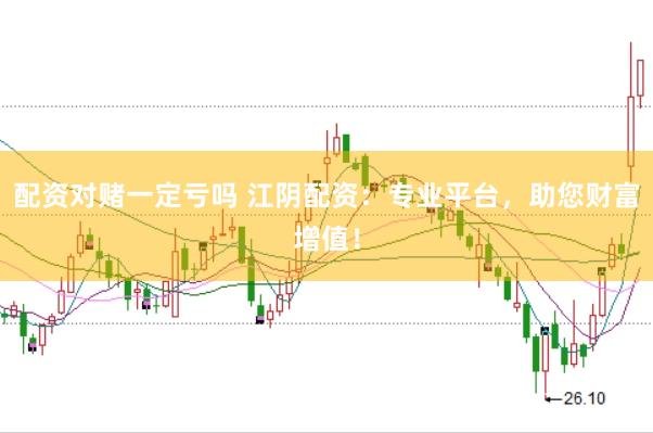 配资对赌一定亏吗 江阴配资：专业平台，助您财富增值！