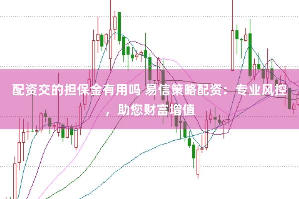 配资交的担保金有用吗 易信策略配资：专业风控，助您财富增值