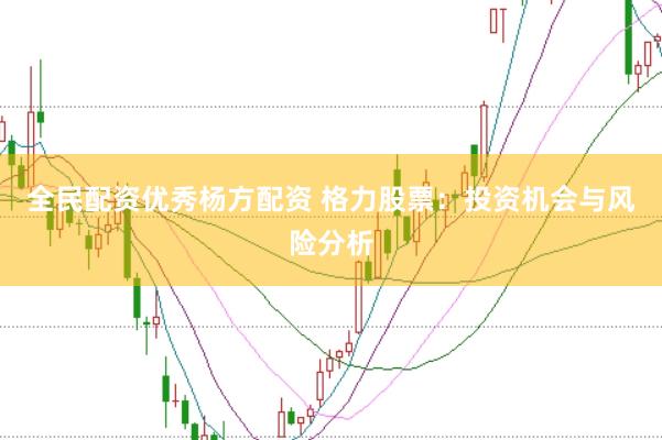 全民配资优秀杨方配资 格力股票：投资机会与风险分析
