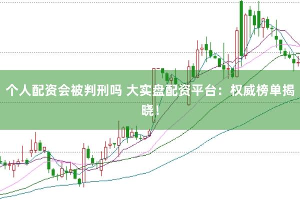 个人配资会被判刑吗 大实盘配资平台：权威榜单揭晓！