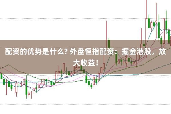 配资的优势是什么? 外盘恒指配资：掘金港股，放大收益！