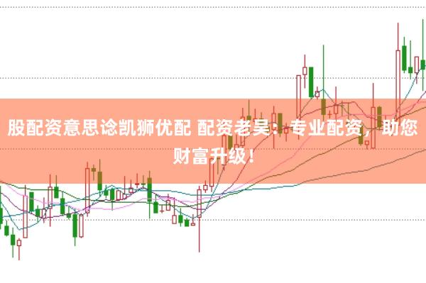 股配资意思谂凯狮优配 配资老吴：专业配资，助您财富升级！