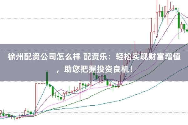徐州配资公司怎么样 配资乐：轻松实现财富增值，助您把握投资良机！