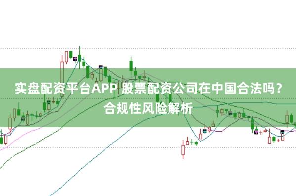 实盘配资平台APP 股票配资公司在中国合法吗？合规性风险解析