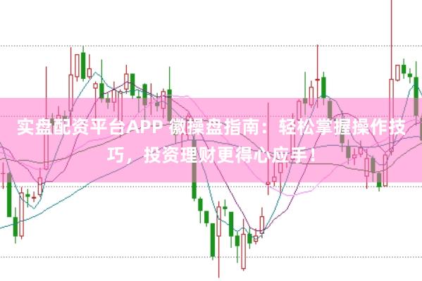 实盘配资平台APP 徽操盘指南：轻松掌握操作技巧，投资理财更得心应手！