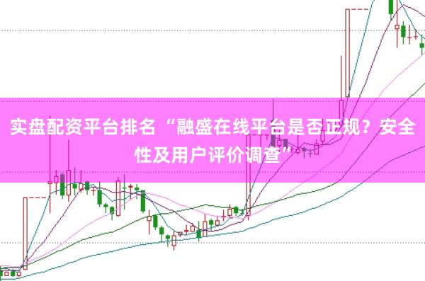 实盘配资平台排名 “融盛在线平台是否正规？安全性及用户评价调查”