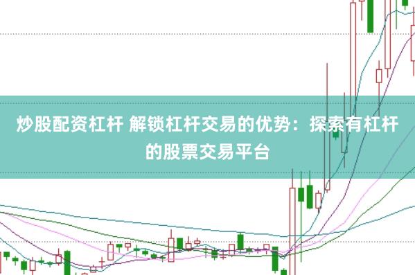 炒股配资杠杆 解锁杠杆交易的优势：探索有杠杆的股票交易平台