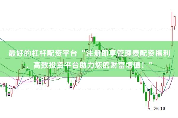 最好的杠杆配资平台 “注册即享管理费配资福利，高效投资平台助力您的财富增值！”