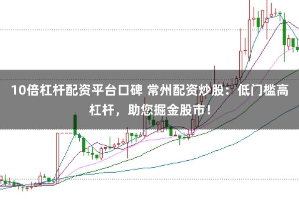 10倍杠杆配资平台口碑 常州配资炒股：低门槛高杠杆，助您掘金股市！
