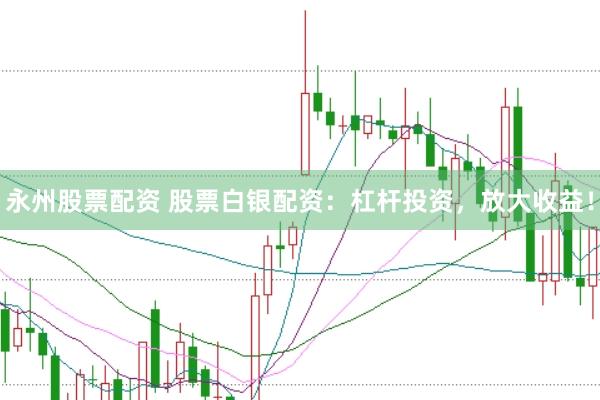 永州股票配资 股票白银配资：杠杆投资，放大收益！