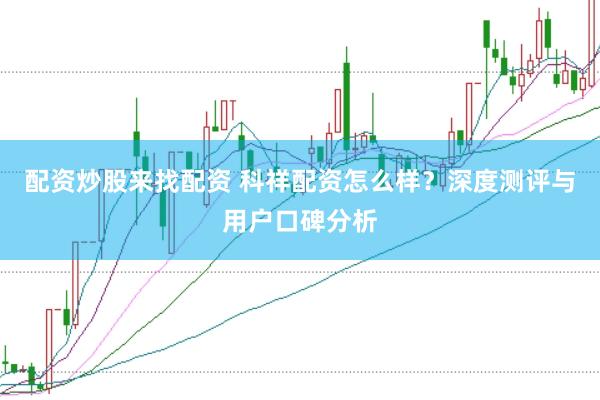 配资炒股来找配资 科祥配资怎么样？深度测评与用户口碑分析