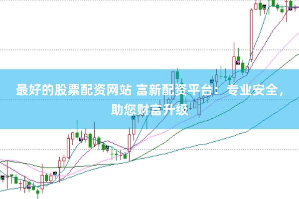 最好的股票配资网站 富新配资平台：专业安全，助您财富升级