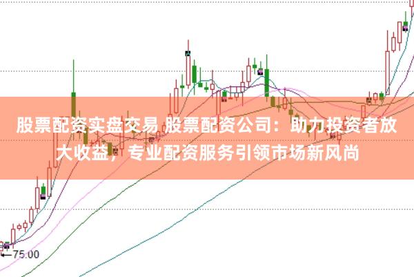 股票配资实盘交易 股票配资公司：助力投资者放大收益，专业配资服务引领市场新风尚