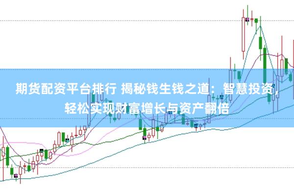 期货配资平台排行 揭秘钱生钱之道：智慧投资，轻松实现财富增长与资产翻倍