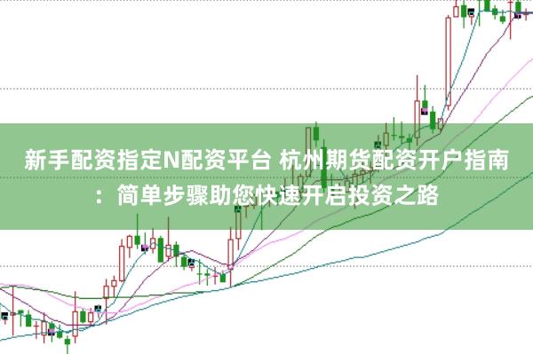 新手配资指定N配资平台 杭州期货配资开户指南：简单步骤助您快速开启投资之路