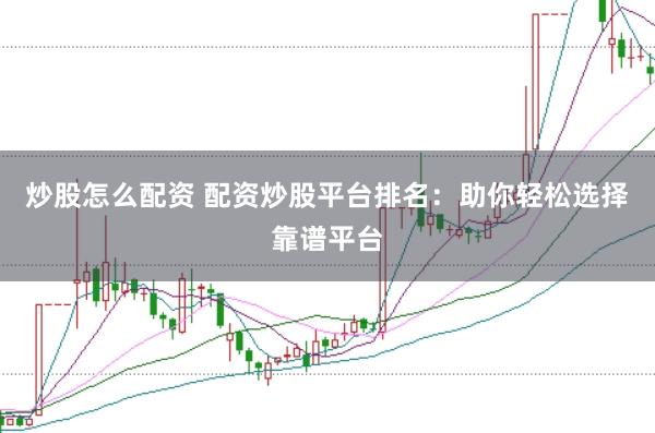 炒股怎么配资 配资炒股平台排名：助你轻松选择靠谱平台