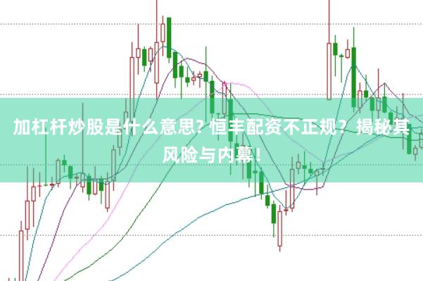 加杠杆炒股是什么意思? 恒丰配资不正规？揭秘其风险与内幕！